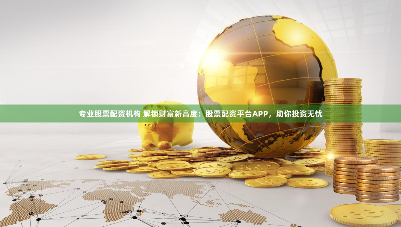 专业股票配资机构 解锁财富新高度：股票配资平台APP，助你投资无忧