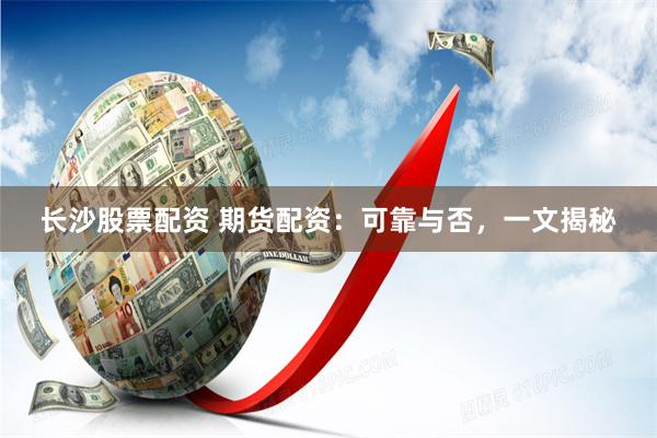 长沙股票配资 期货配资：可靠与否，一文揭秘