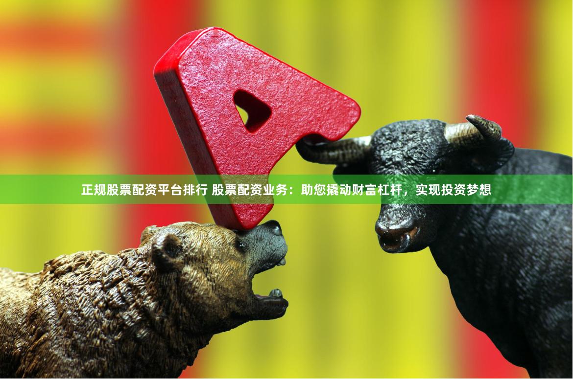 正规股票配资平台排行 股票配资业务：助您撬动财富杠杆，实现投资梦想