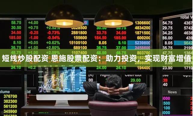 短线炒股配资 恩施股票配资：助力投资，实现财富增值