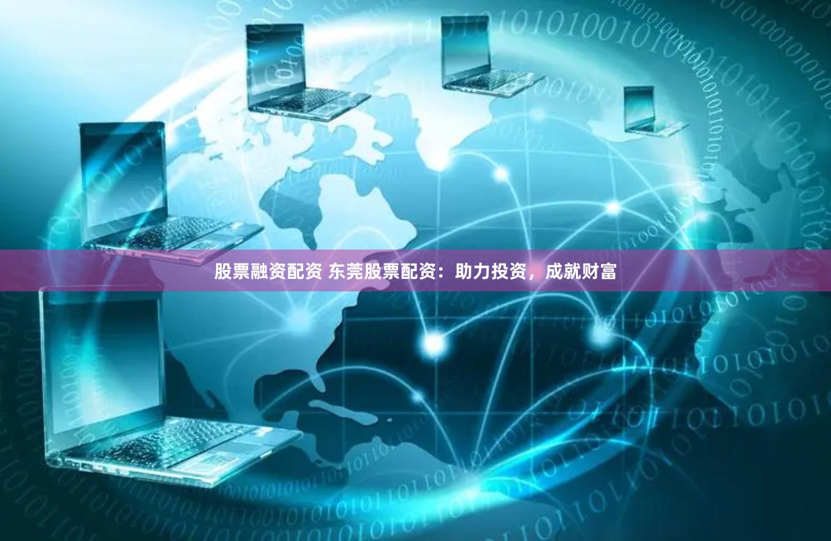 股票融资配资 东莞股票配资：助力投资，成就财富