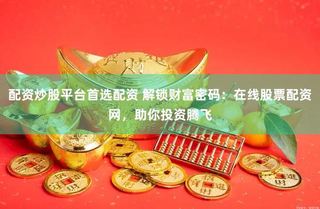 配资炒股平台首选配资 解锁财富密码：在线股票配资网，助你投资腾飞