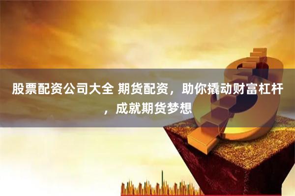 股票配资公司大全 期货配资，助你撬动财富杠杆，成就期货梦想