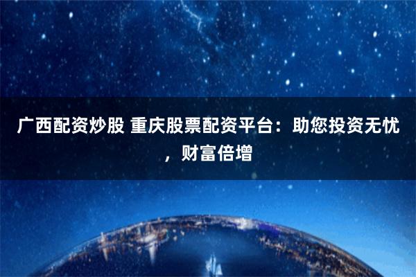 广西配资炒股 重庆股票配资平台：助您投资无忧，财富倍增