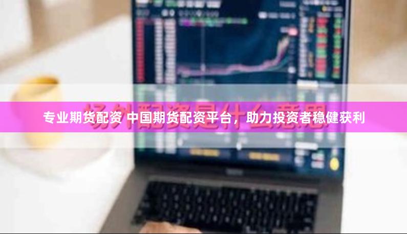 专业期货配资 中国期货配资平台，助力投资者稳健获利