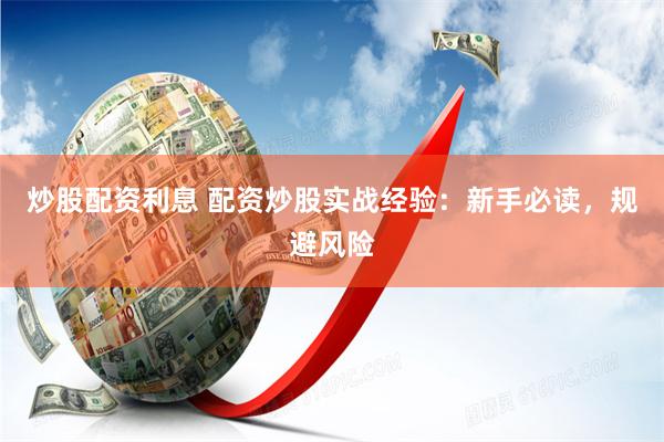炒股配资利息 配资炒股实战经验：新手必读，规避风险