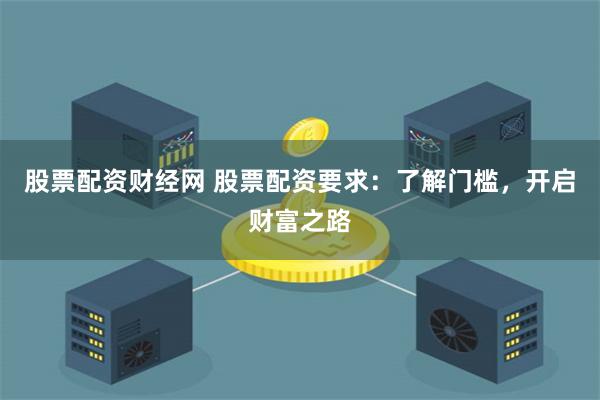股票配资财经网 股票配资要求：了解门槛，开启财富之路