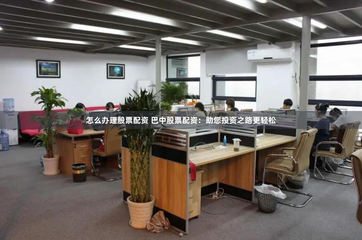 怎么办理股票配资 巴中股票配资：助您投资之路更轻松