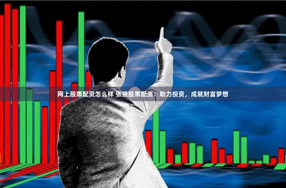 网上股票配资怎么样 张掖股票配资：助力投资，成就财富梦想