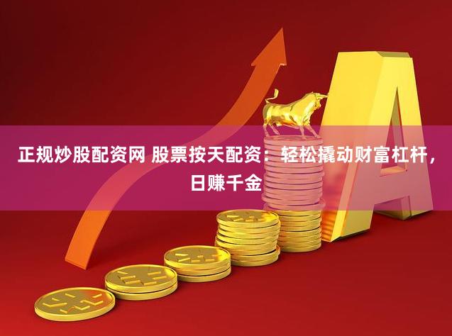 正规炒股配资网 股票按天配资：轻松撬动财富杠杆，日赚千金