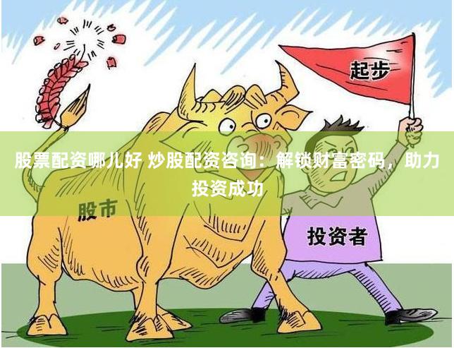 股票配资哪儿好 炒股配资咨询：解锁财富密码，助力投资成功