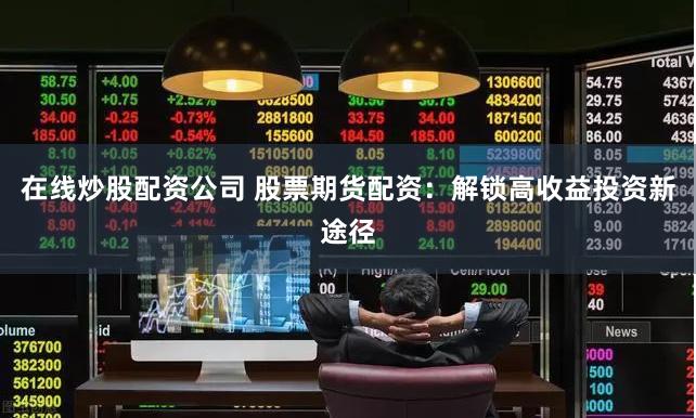 在线炒股配资公司 股票期货配资：解锁高收益投资新途径