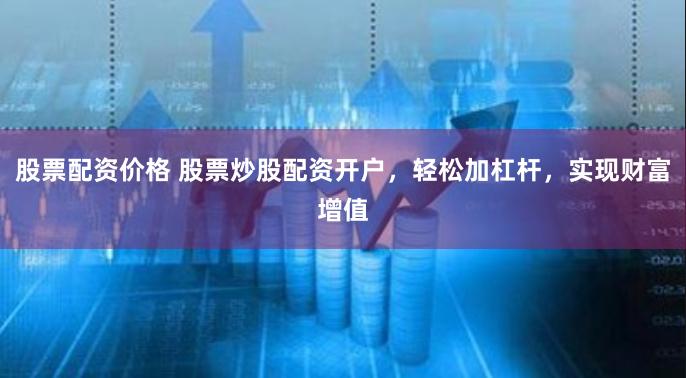 股票配资价格 股票炒股配资开户，轻松加杠杆，实现财富增值