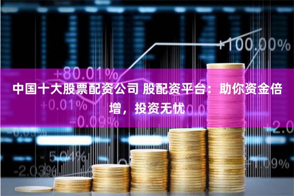 中国十大股票配资公司 股配资平台：助你资金倍增，投资无忧