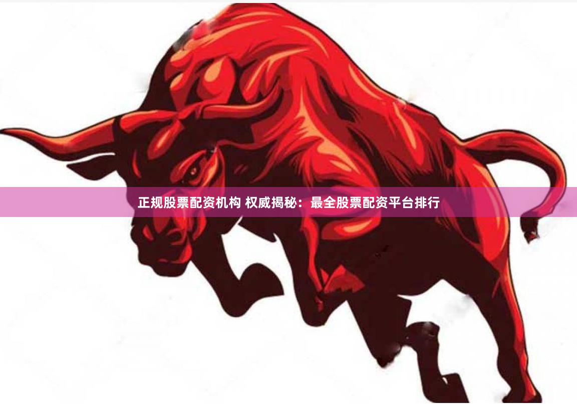 正规股票配资机构 权威揭秘：最全股票配资平台排行