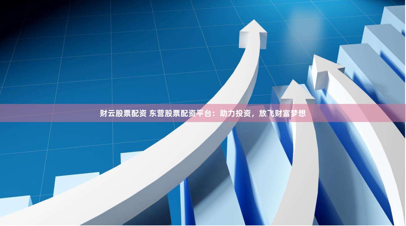 财云股票配资 东营股票配资平台：助力投资，放飞财富梦想