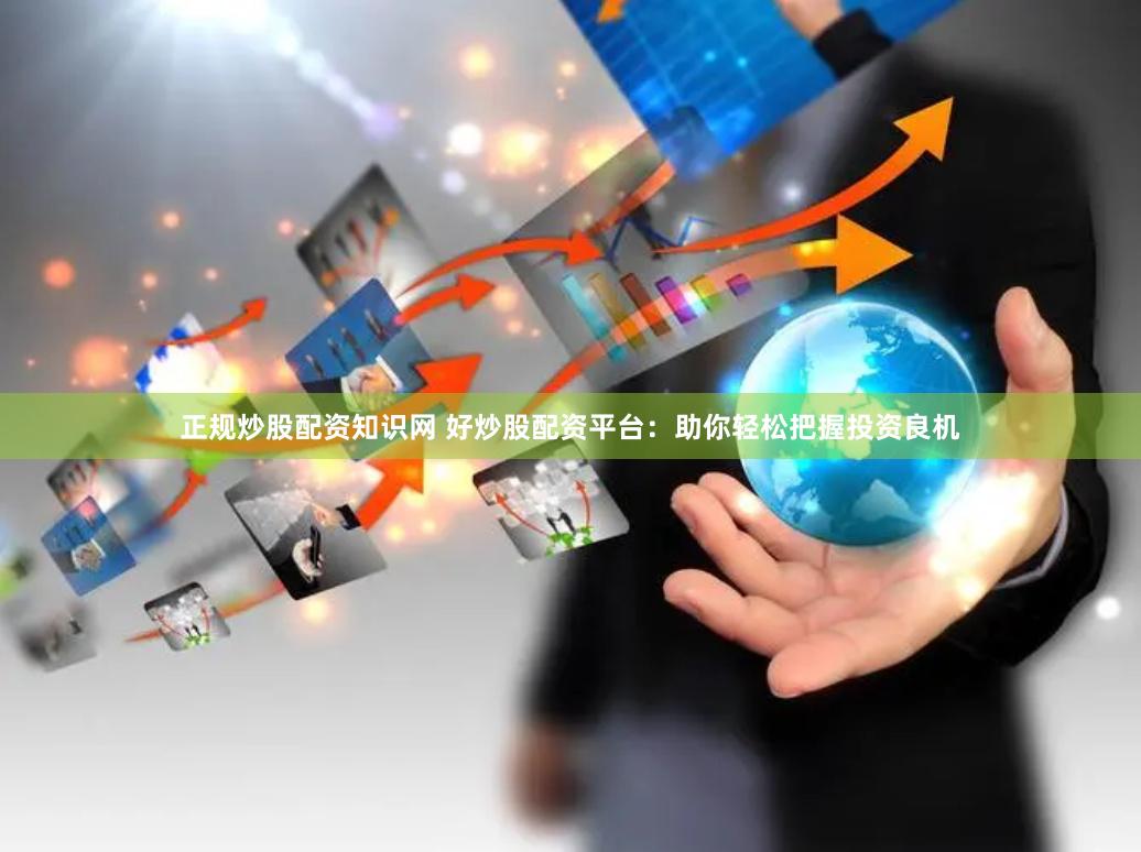 正规炒股配资知识网 好炒股配资平台：助你轻松把握投资良机