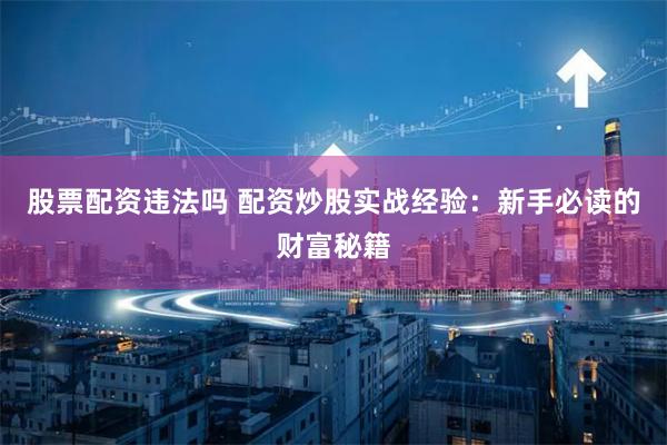 股票配资违法吗 配资炒股实战经验：新手必读的财富秘籍