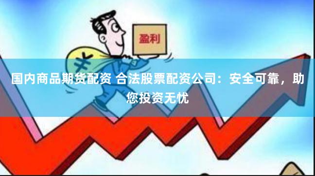 国内商品期货配资 合法股票配资公司：安全可靠，助您投资无忧