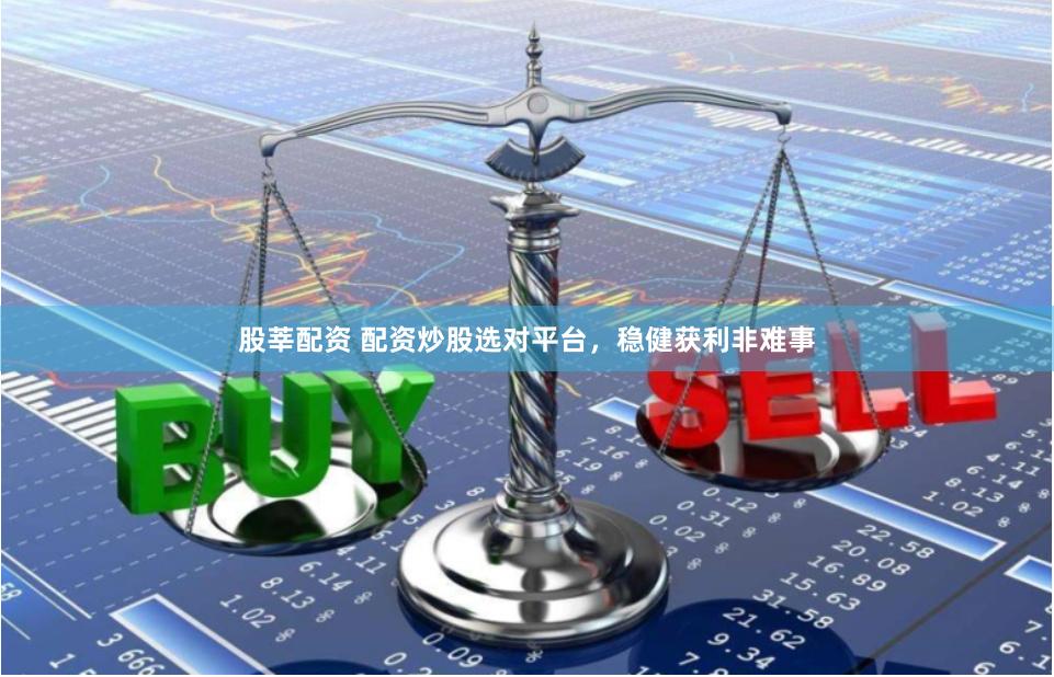 股莘配资 配资炒股选对平台，稳健获利非难事