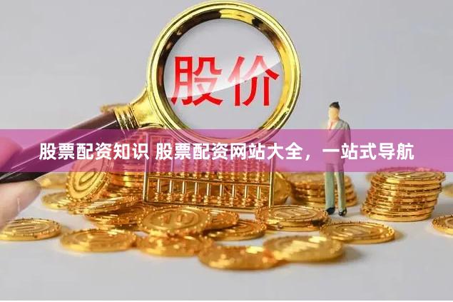 股票配资知识 股票配资网站大全，一站式导航