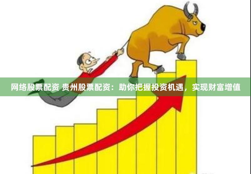 网络股票配资 贵州股票配资：助你把握投资机遇，实现财富增值