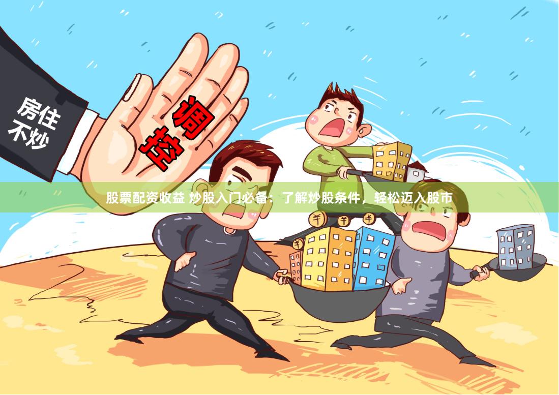 股票配资收益 炒股入门必备：了解炒股条件，轻松迈入股市