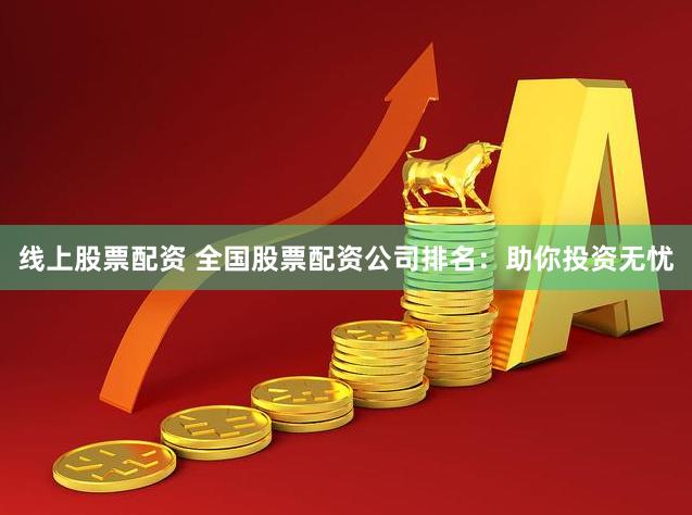 线上股票配资 全国股票配资公司排名:助你投资无忧