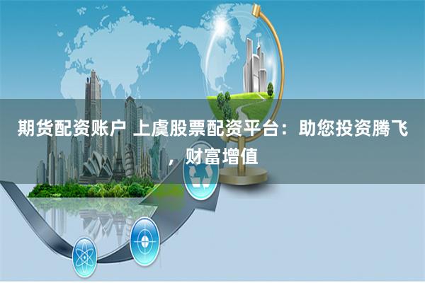 期货配资账户 上虞股票配资平台:助您投资腾飞,财富增值