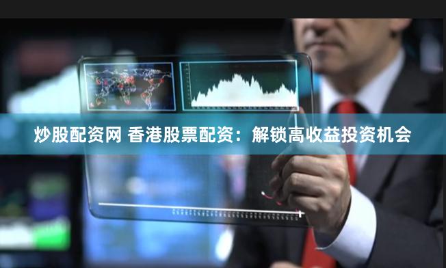 炒股配资网 香港股票配资:解锁高收益投资机会