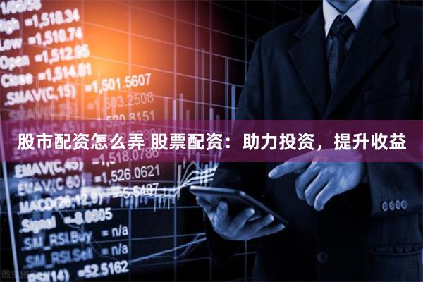 股市配资怎么弄 股票配资:助力投资,提升收益