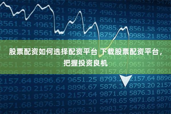 股票配资如何选择配资平台 下载股票配资平台,把握投资良机