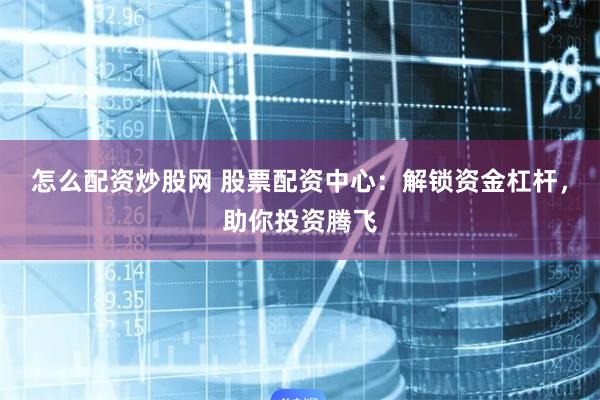 怎么配资炒股网 股票配资中心:解锁资金杠杆,助你投资腾飞