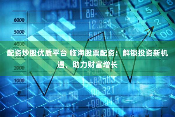 配资炒股优质平台 临海股票配资:解锁投资新机遇,助力财富增长