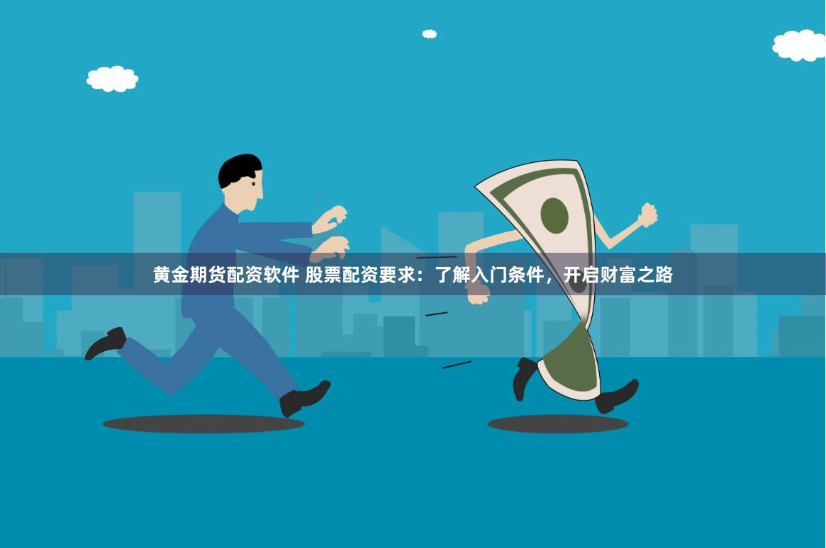 黄金期货配资软件 股票配资要求:了解入门条件,开启财富之路