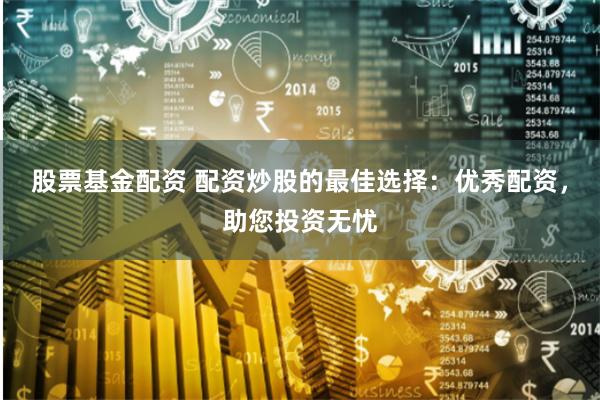 股票基金配资 配资炒股的最佳选择：优秀配资，助您投资无忧