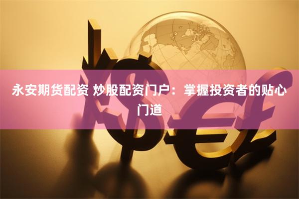 永安期货配资 炒股配资门户:掌握投资者的贴心门道
