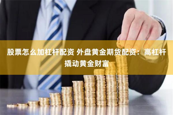 股票怎么加杠杆配资 外盘黄金期货配资:高杠杆撬动黄金财富
