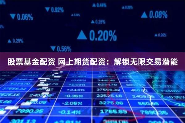 股票基金配资 网上期货配资:解锁无限交易潜能