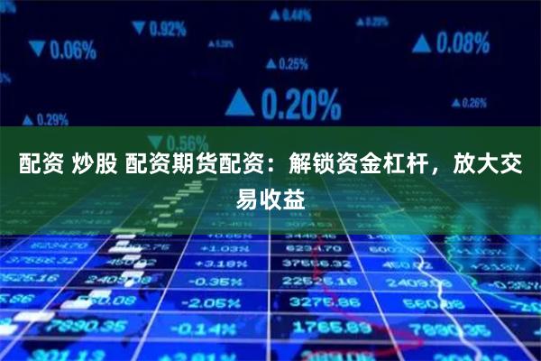 配资 炒股 配资期货配资：解锁资金杠杆，放大交易收益