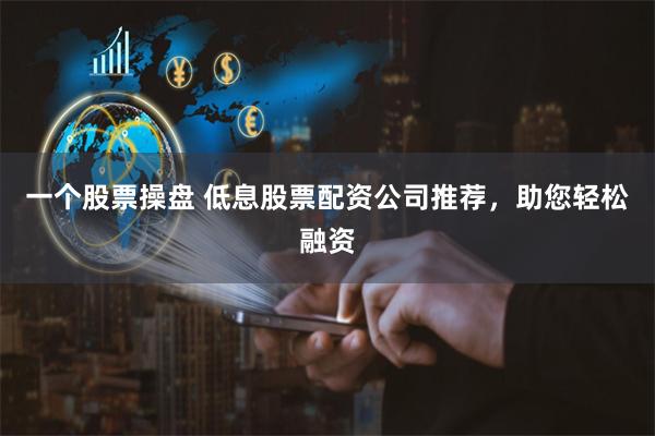 一个股票操盘 低息股票配资公司推荐，助您轻松融资