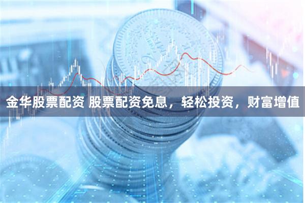 金华股票配资 股票配资免息，轻松投资，财富增值