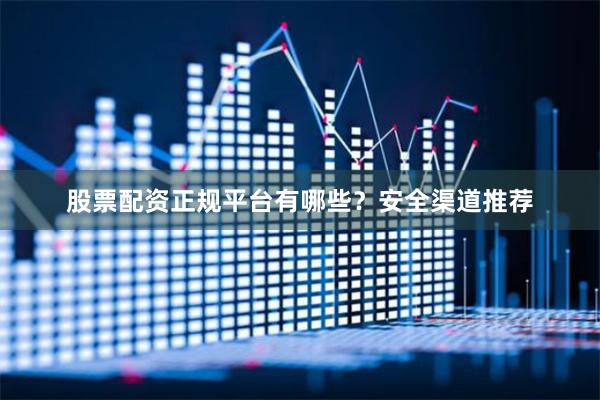 股票配资正规平台有哪些？安全渠道推荐