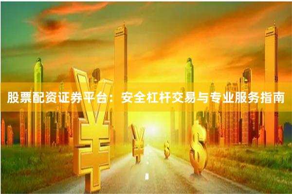 股票配资证券平台：安全杠杆交易与专业服务指南